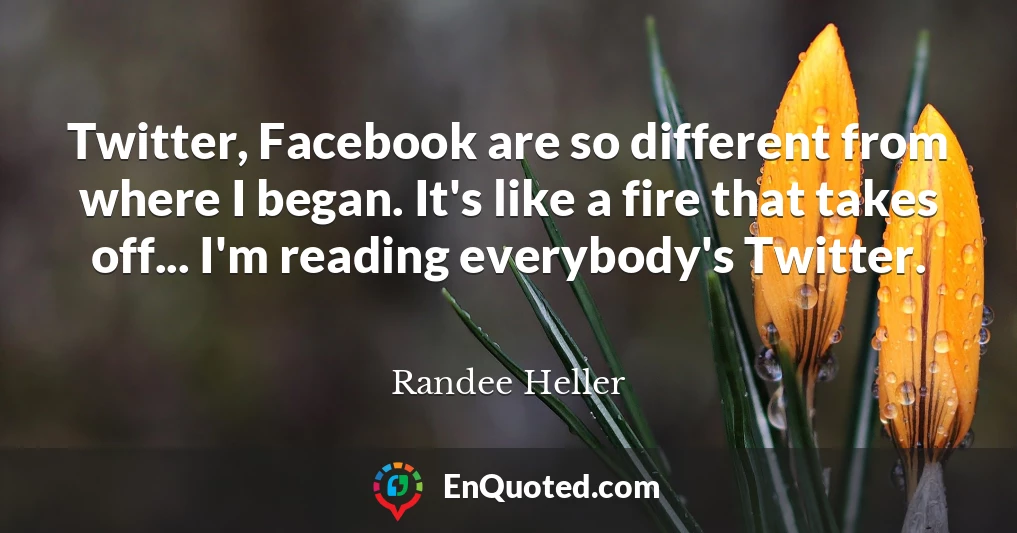 Twitter, Facebook are so different from where I began. It's like a fire that takes off... I'm reading everybody's Twitter.