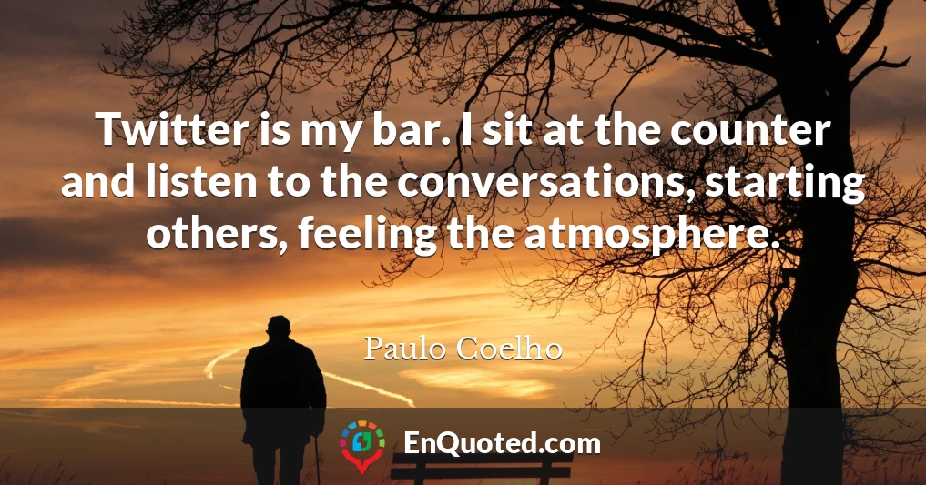 Twitter is my bar. I sit at the counter and listen to the conversations, starting others, feeling the atmosphere.