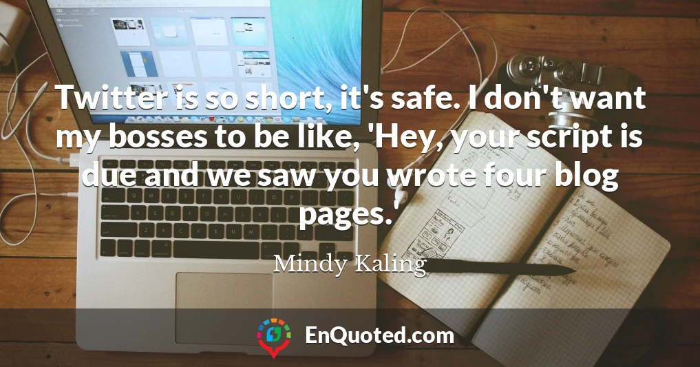 Twitter is so short, it's safe. I don't want my bosses to be like, 'Hey, your script is due and we saw you wrote four blog pages.'