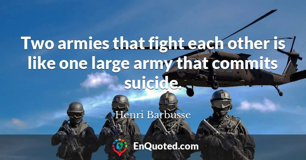 Two armies that fight each other is like one large army that commits suicide.