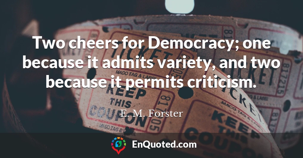 Two cheers for Democracy; one because it admits variety, and two because it permits criticism.