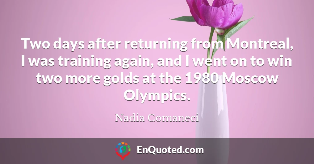 Two days after returning from Montreal, I was training again, and I went on to win two more golds at the 1980 Moscow Olympics.