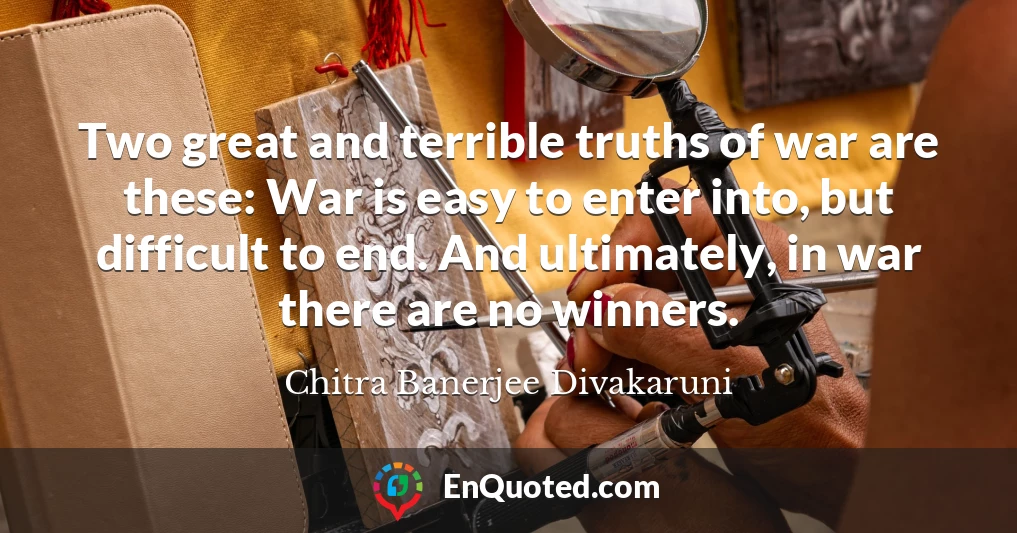 Two great and terrible truths of war are these: War is easy to enter into, but difficult to end. And ultimately, in war there are no winners.