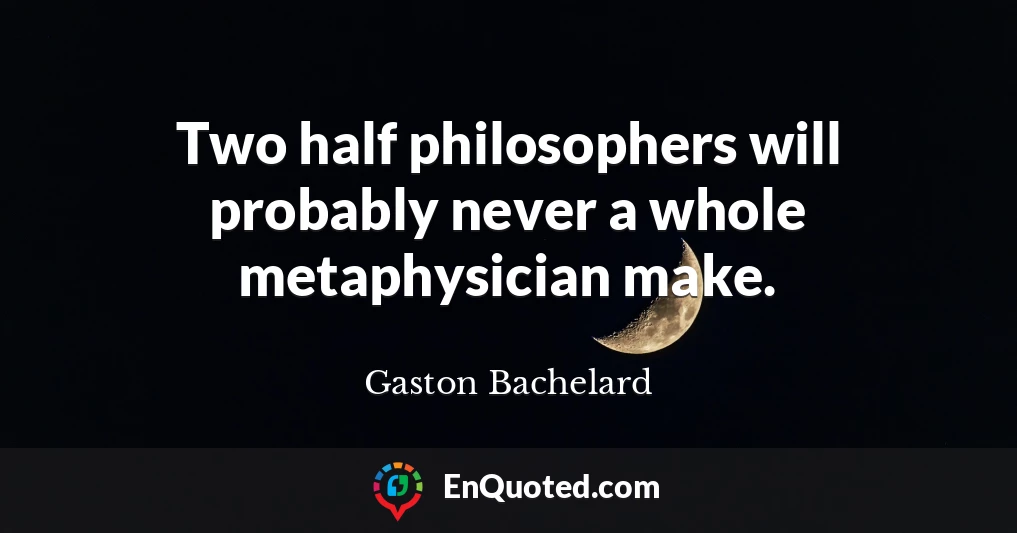 Two half philosophers will probably never a whole metaphysician make.