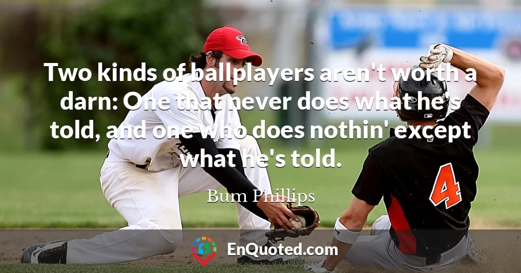 Two kinds of ballplayers aren't worth a darn: One that never does what he's told, and one who does nothin' except what he's told.