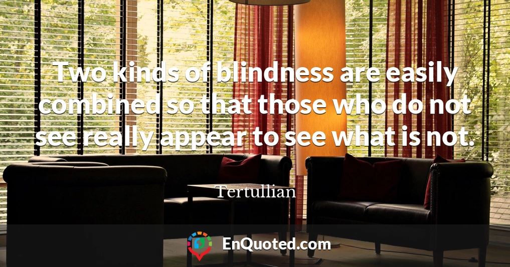 Two kinds of blindness are easily combined so that those who do not see really appear to see what is not.