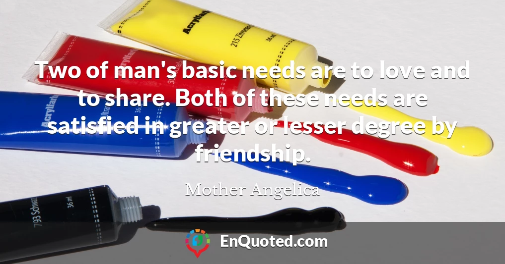 Two of man's basic needs are to love and to share. Both of these needs are satisfied in greater or lesser degree by friendship.