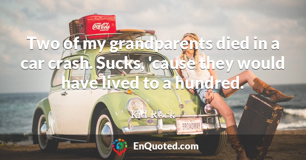 Two of my grandparents died in a car crash. Sucks, 'cause they would have lived to a hundred.