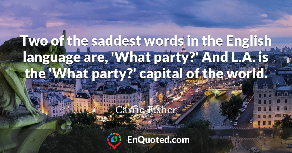 Two of the saddest words in the English language are, 'What party?' And L.A. is the 'What party?' capital of the world.
