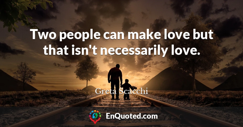 Two people can make love but that isn't necessarily love.
