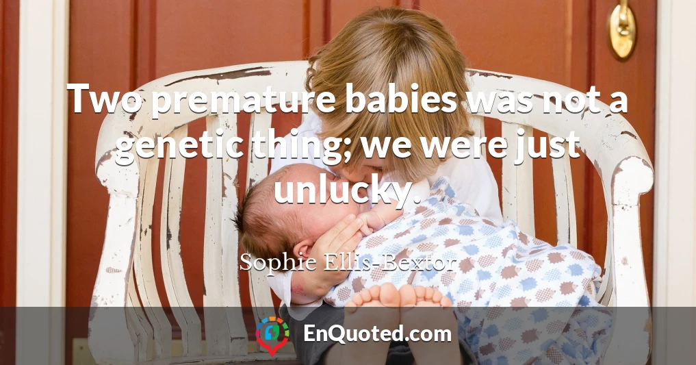 Two premature babies was not a genetic thing; we were just unlucky.