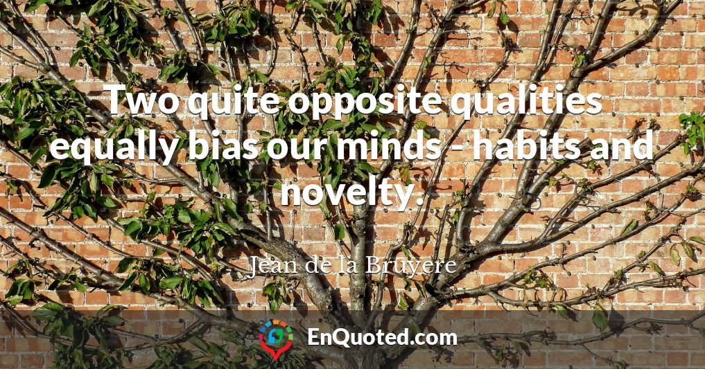 Two quite opposite qualities equally bias our minds - habits and novelty.