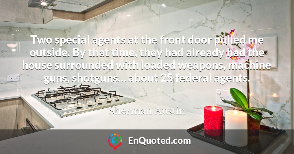 Two special agents at the front door pulled me outside. By that time, they had already had the house surrounded with loaded weapons, machine guns, shotguns... about 25 federal agents.