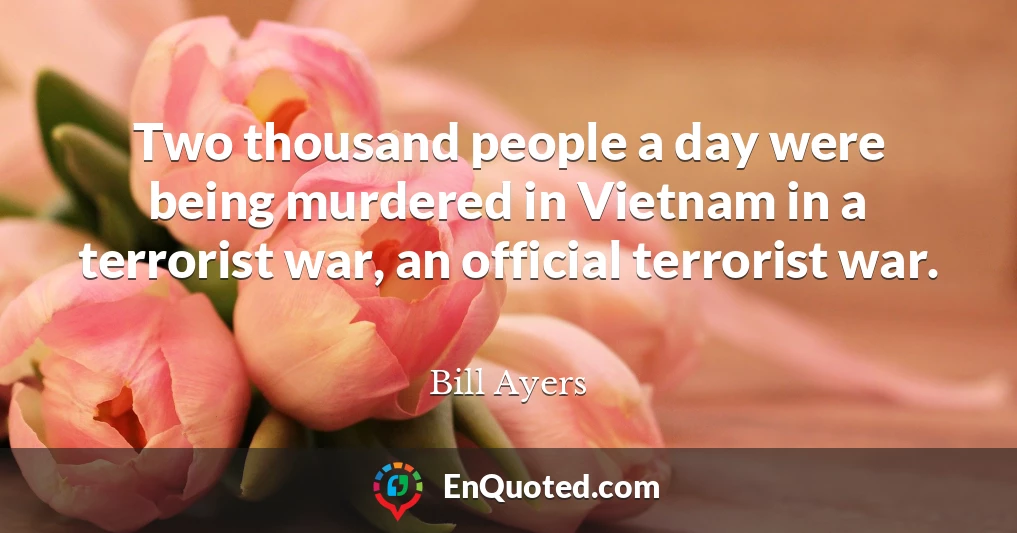 Two thousand people a day were being murdered in Vietnam in a terrorist war, an official terrorist war.