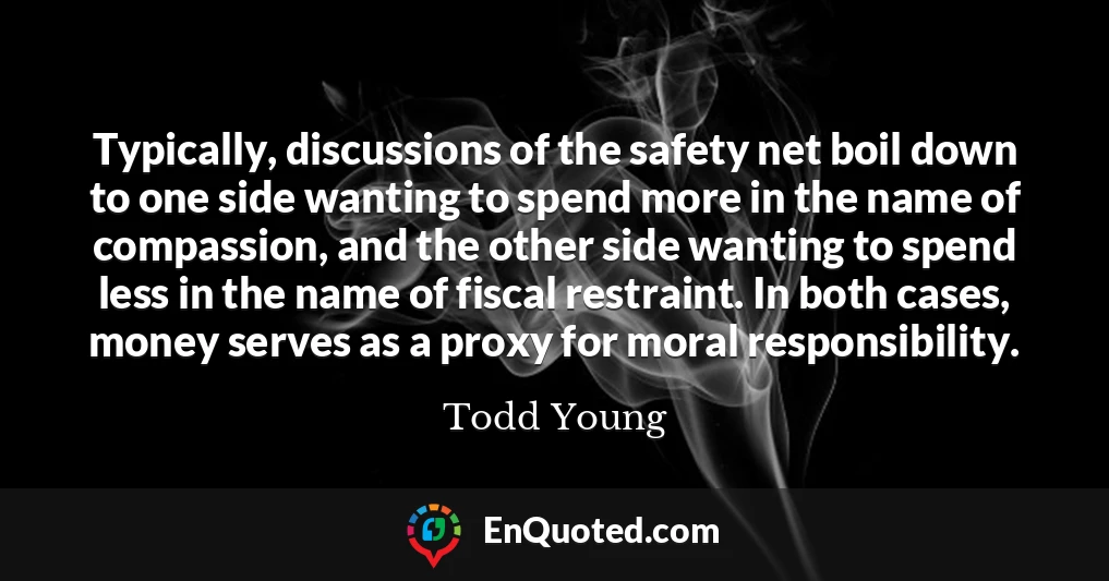 Typically, discussions of the safety net boil down to one side wanting to spend more in the name of compassion, and the other side wanting to spend less in the name of fiscal restraint. In both cases, money serves as a proxy for moral responsibility.