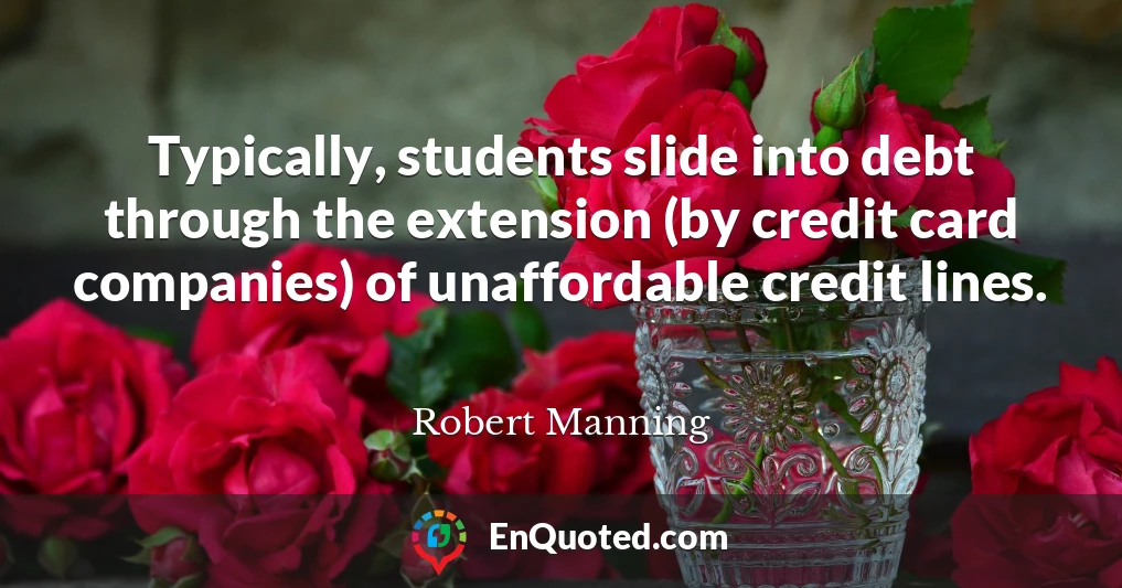 Typically, students slide into debt through the extension (by credit card companies) of unaffordable credit lines.