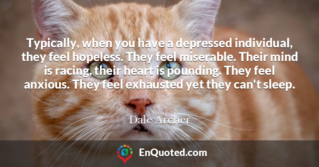 Typically, when you have a depressed individual, they feel hopeless. They feel miserable. Their mind is racing, their heart is pounding. They feel anxious. They feel exhausted yet they can't sleep.