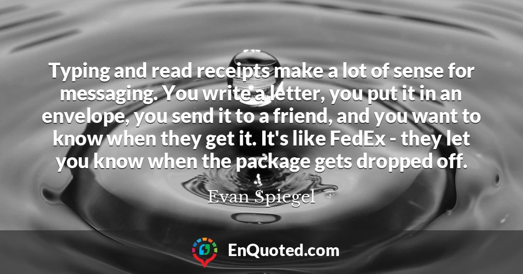 Typing and read receipts make a lot of sense for messaging. You write a letter, you put it in an envelope, you send it to a friend, and you want to know when they get it. It's like FedEx - they let you know when the package gets dropped off.