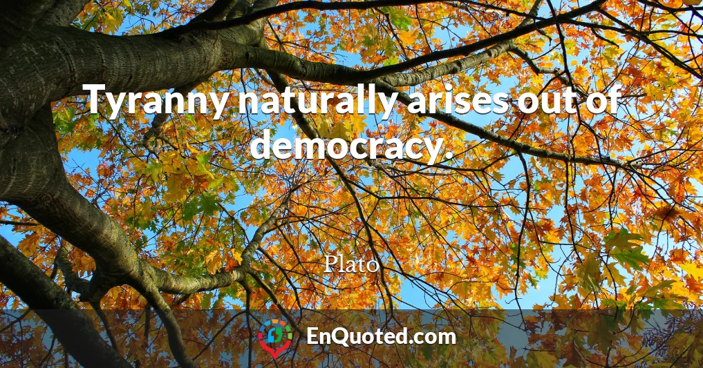 Tyranny naturally arises out of democracy.