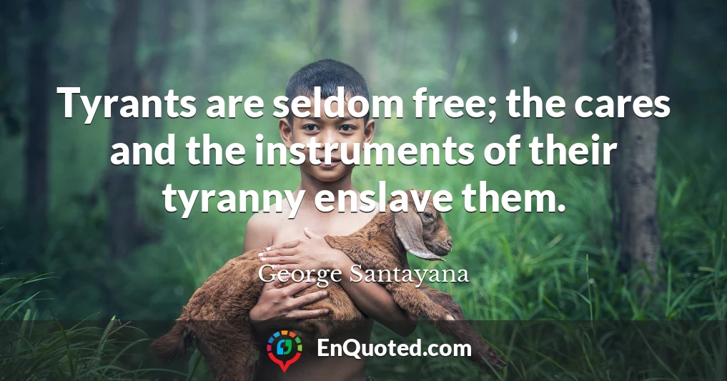 Tyrants are seldom free; the cares and the instruments of their tyranny enslave them.