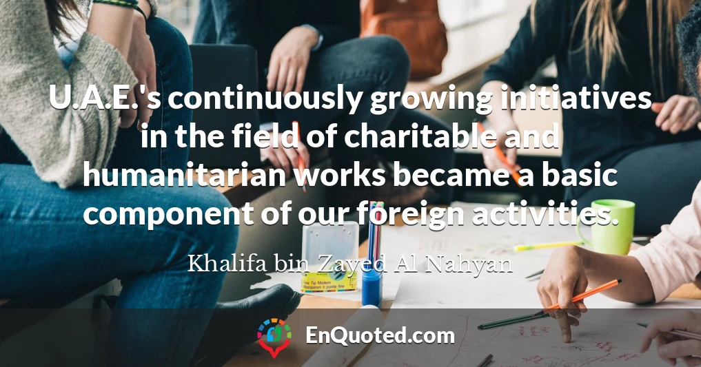 U.A.E.'s continuously growing initiatives in the field of charitable and humanitarian works became a basic component of our foreign activities.
