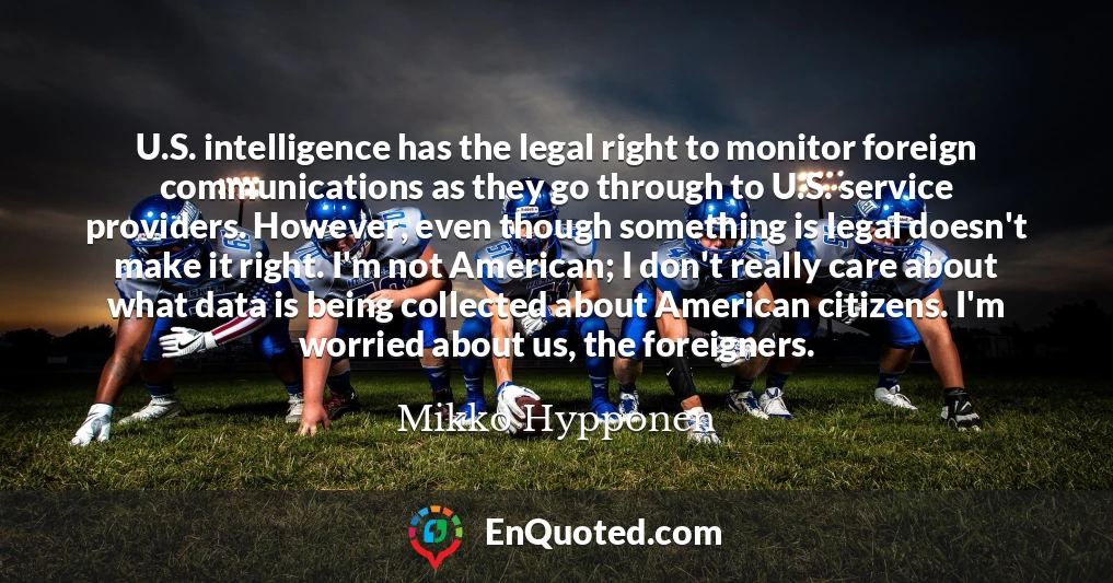 U.S. intelligence has the legal right to monitor foreign communications as they go through to U.S. service providers. However, even though something is legal doesn't make it right. I'm not American; I don't really care about what data is being collected about American citizens. I'm worried about us, the foreigners.