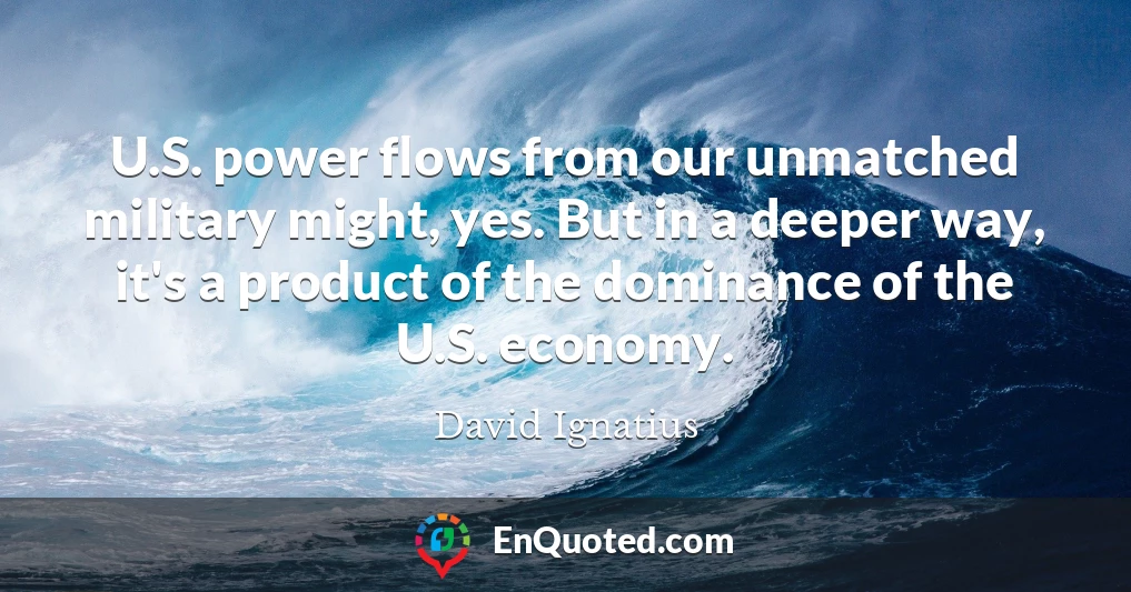 U.S. power flows from our unmatched military might, yes. But in a deeper way, it's a product of the dominance of the U.S. economy.