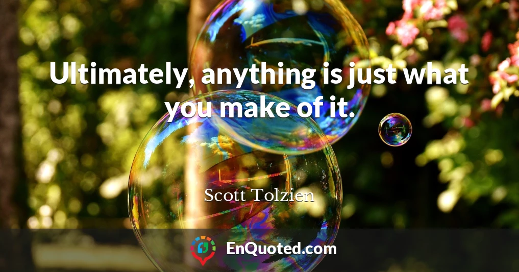 Ultimately, anything is just what you make of it.