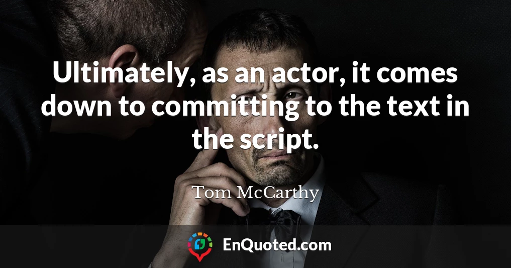 Ultimately, as an actor, it comes down to committing to the text in the script.