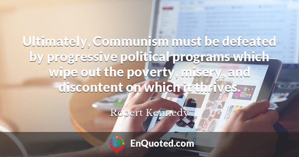 Ultimately, Communism must be defeated by progressive political programs which wipe out the poverty, misery, and discontent on which it thrives.