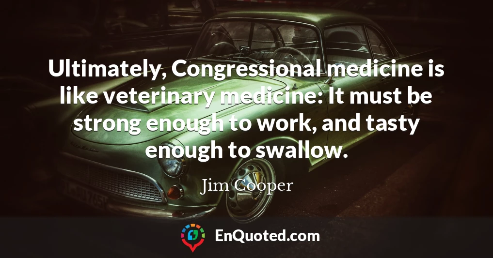 Ultimately, Congressional medicine is like veterinary medicine: It must be strong enough to work, and tasty enough to swallow.