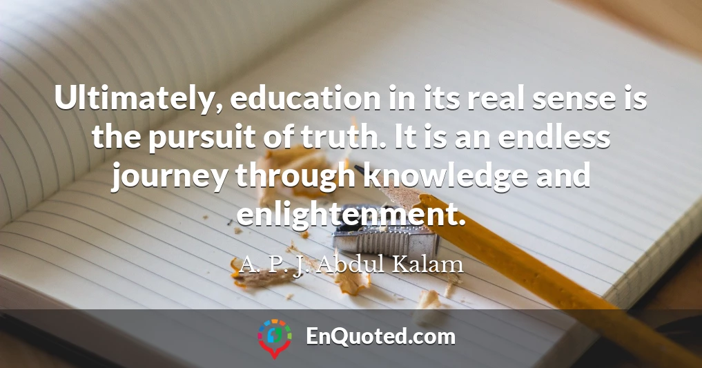 Ultimately, education in its real sense is the pursuit of truth. It is an endless journey through knowledge and enlightenment.