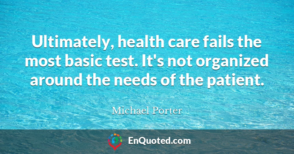 Ultimately, health care fails the most basic test. It's not organized around the needs of the patient.