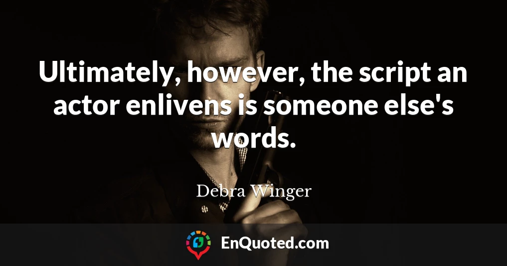 Ultimately, however, the script an actor enlivens is someone else's words.