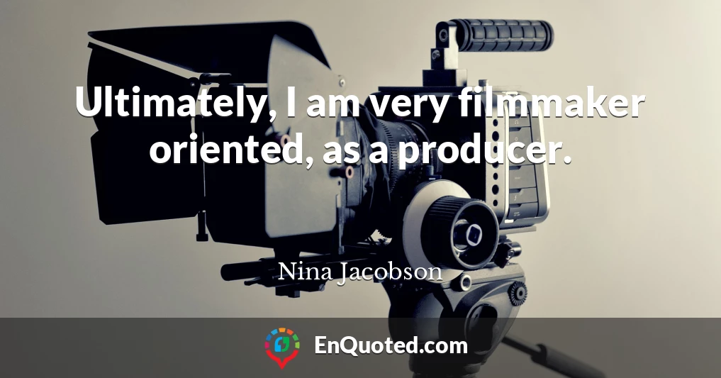 Ultimately, I am very filmmaker oriented, as a producer.