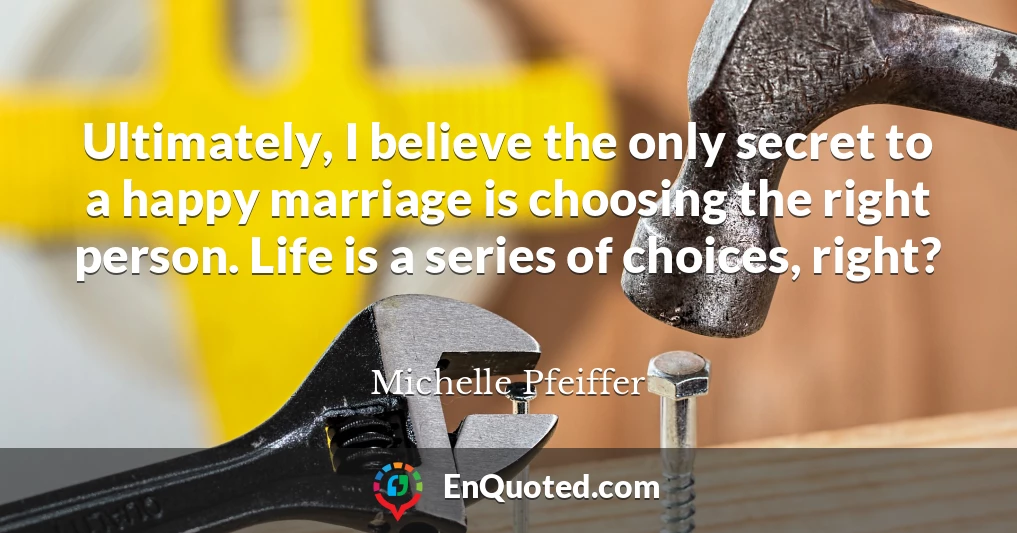 Ultimately, I believe the only secret to a happy marriage is choosing the right person. Life is a series of choices, right?