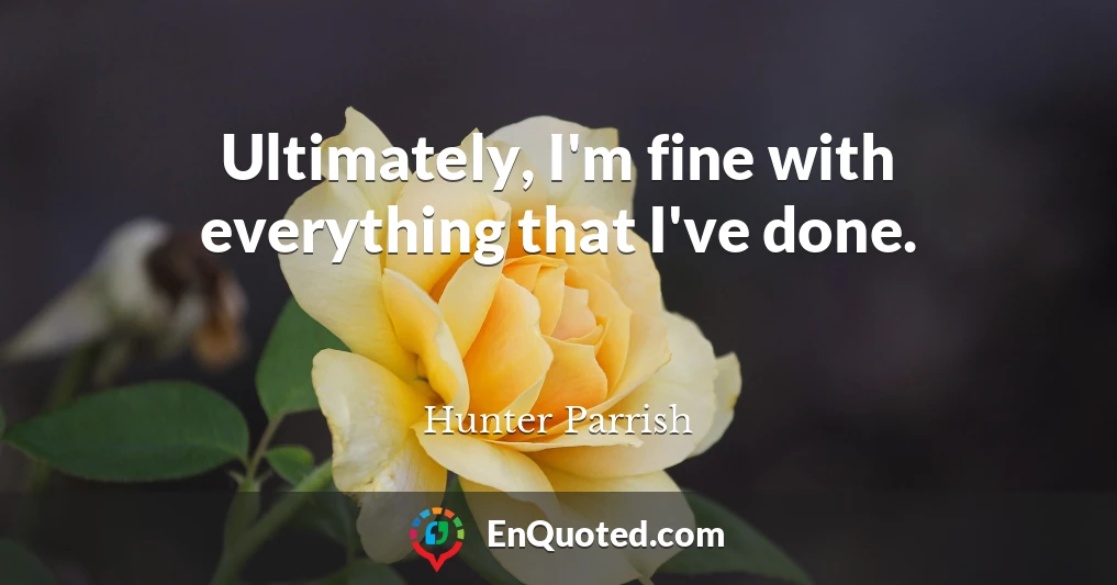 Ultimately, I'm fine with everything that I've done.