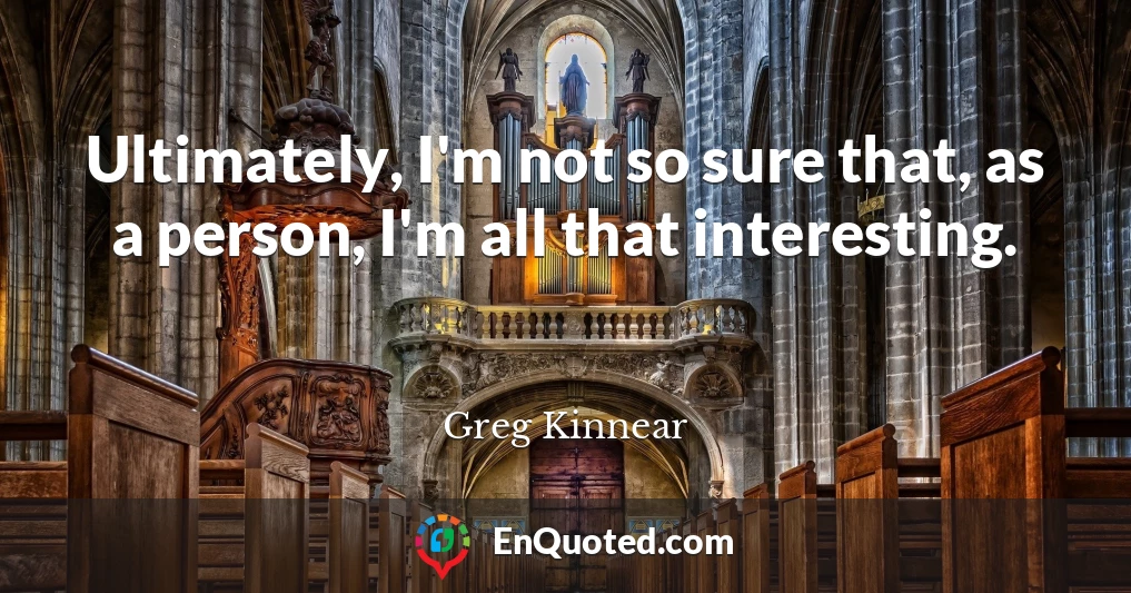 Ultimately, I'm not so sure that, as a person, I'm all that interesting.