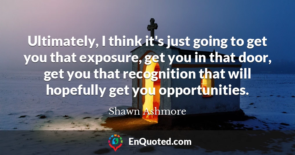 Ultimately, I think it's just going to get you that exposure, get you in that door, get you that recognition that will hopefully get you opportunities.