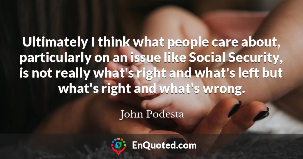 Ultimately I think what people care about, particularly on an issue like Social Security, is not really what's right and what's left but what's right and what's wrong.