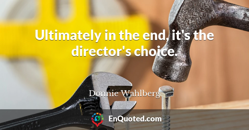 Ultimately in the end, it's the director's choice.