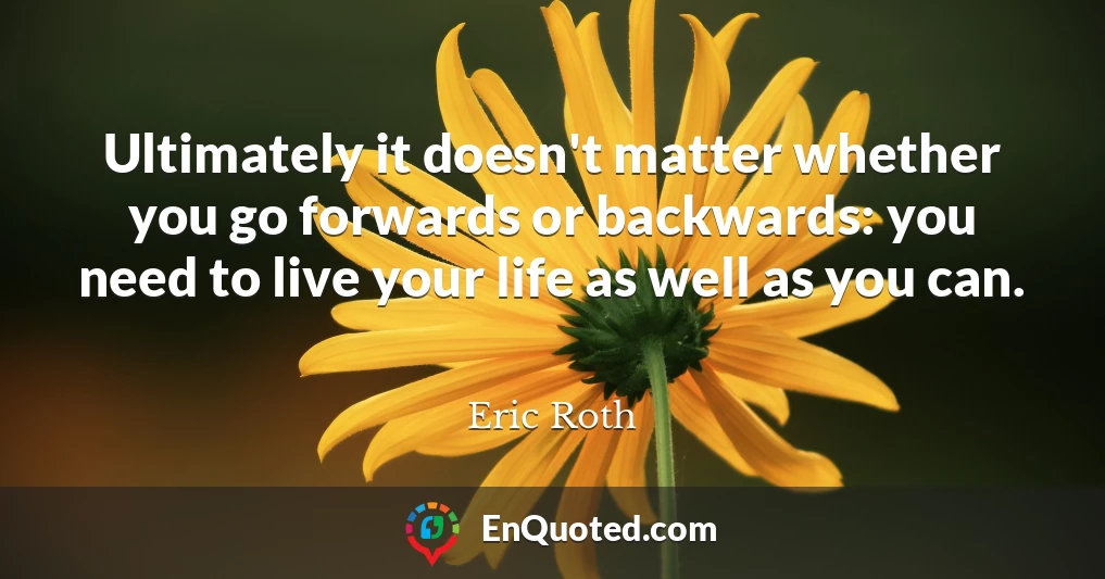 Ultimately it doesn't matter whether you go forwards or backwards: you need to live your life as well as you can.