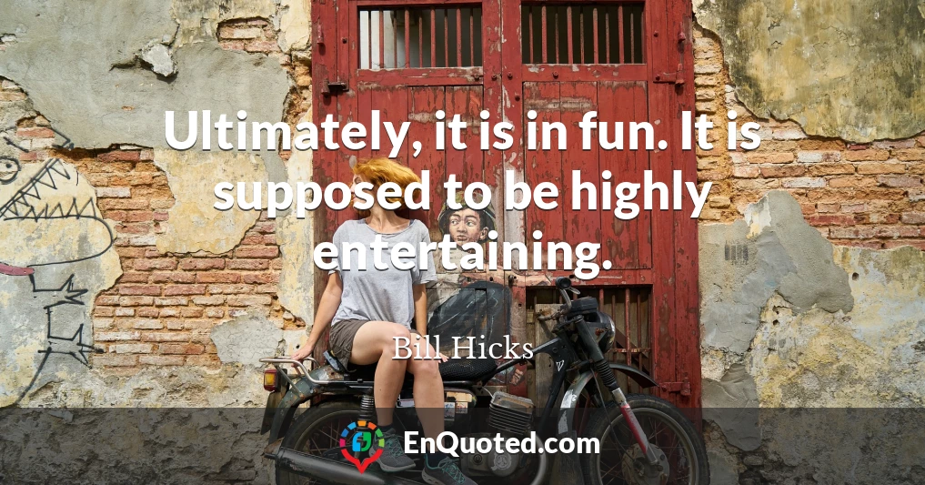 Ultimately, it is in fun. It is supposed to be highly entertaining.