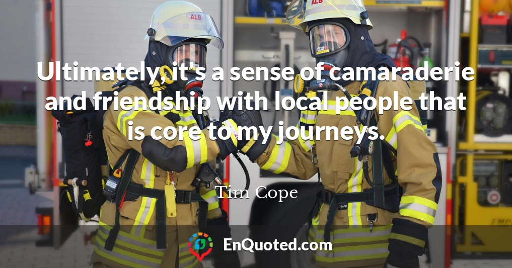 Ultimately, it's a sense of camaraderie and friendship with local people that is core to my journeys.