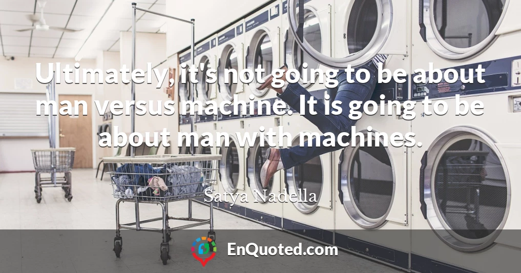 Ultimately, it's not going to be about man versus machine. It is going to be about man with machines.