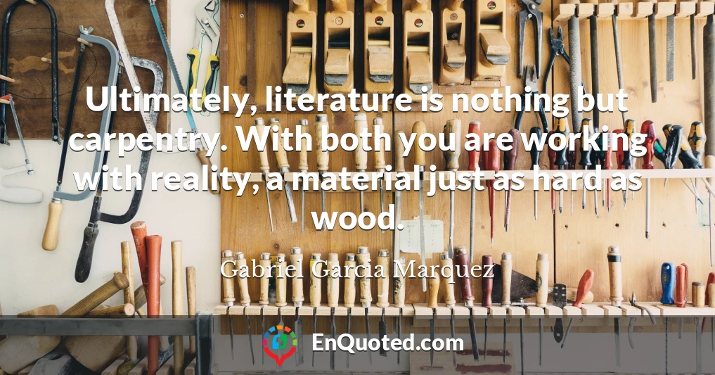 Ultimately, literature is nothing but carpentry. With both you are working with reality, a material just as hard as wood.