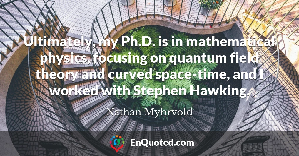 Ultimately, my Ph.D. is in mathematical physics, focusing on quantum field theory and curved space-time, and I worked with Stephen Hawking.