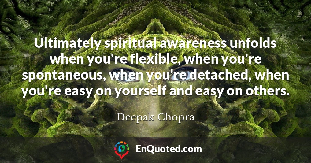 Ultimately spiritual awareness unfolds when you're flexible, when you're spontaneous, when you're detached, when you're easy on yourself and easy on others.
