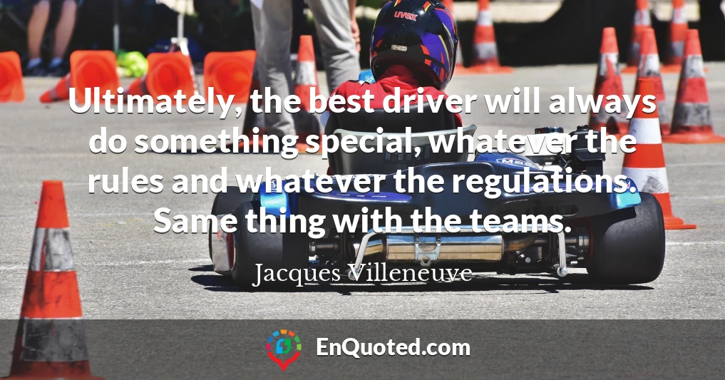 Ultimately, the best driver will always do something special, whatever the rules and whatever the regulations. Same thing with the teams.