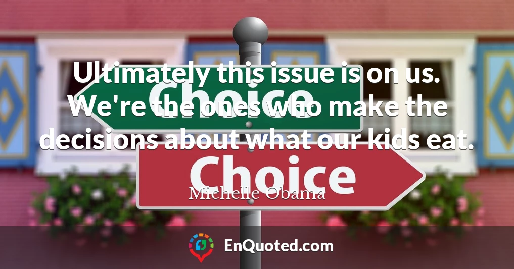 Ultimately this issue is on us. We're the ones who make the decisions about what our kids eat.